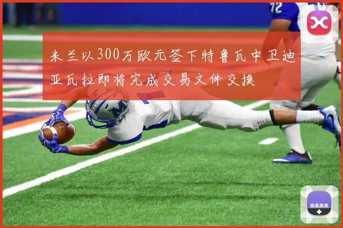 米兰以300万欧元签下特鲁瓦中卫迪亚瓦拉即将完成交易文件交换